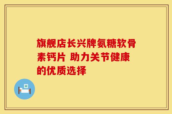 旗舰店长兴牌氨糖软骨素钙片 助力关节健康的优质选择