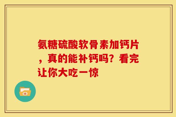 氨糖硫酸软骨素加钙片，真的能补钙吗？看完让你大吃一惊