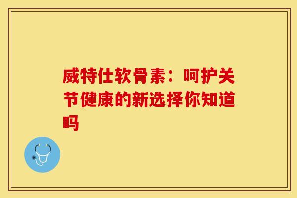 威特仕软骨素：呵护关节健康的新选择你知道吗