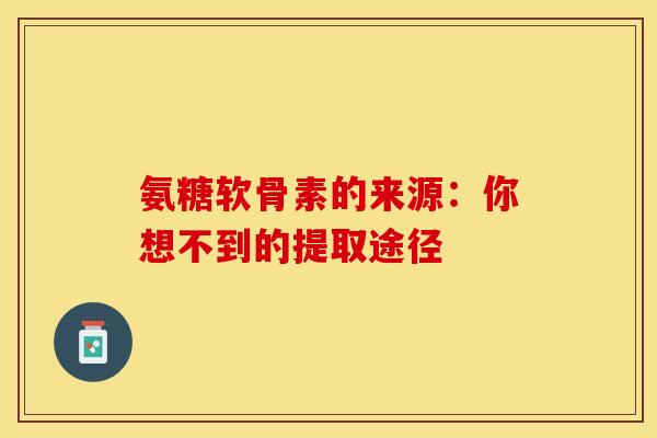 氨糖软骨素的来源：你想不到的提取途径