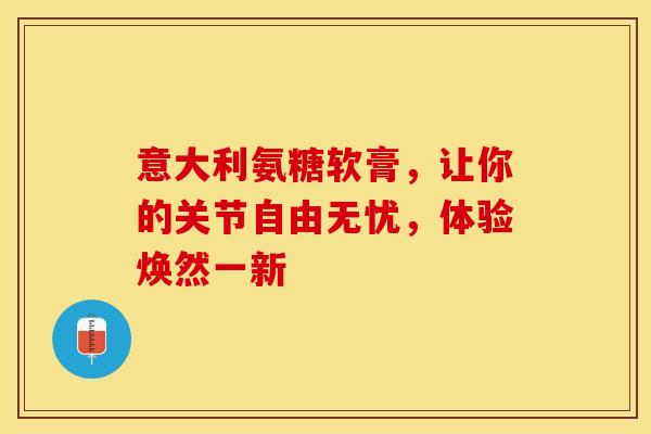 意大利氨糖软膏,让你的关节自由无忧,体验焕然一新 意大利氨糖软膏,让你的关节自由无忧,体验焕然一新