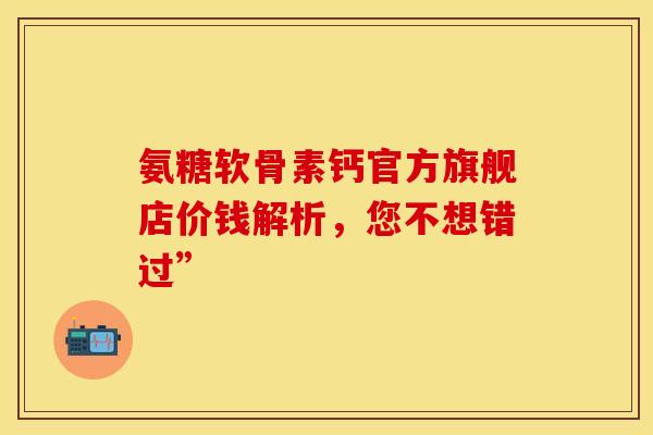 氨糖软骨素钙官方旗舰店价钱解析，您不想错过”