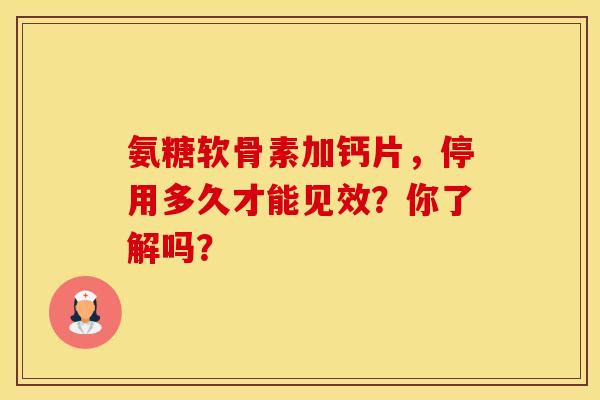 氨糖软骨素加钙片，停用多久才能见效？你了解吗？
