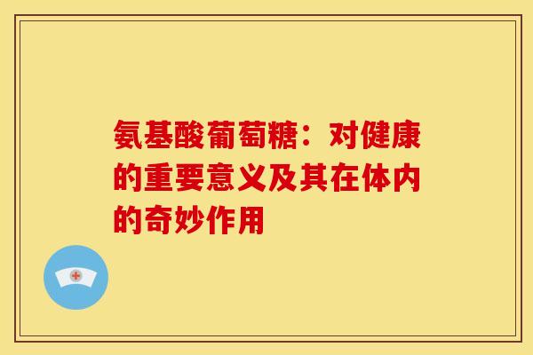 氨基酸葡萄糖：对健康的重要意义及其在体内的奇妙作用