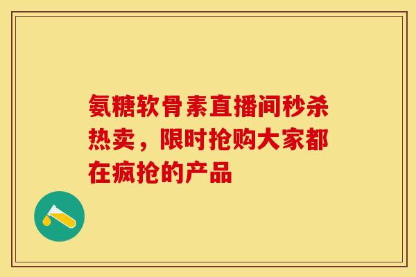 氨糖软骨素直播间秒杀热卖，限时抢购大家都在疯抢的产品