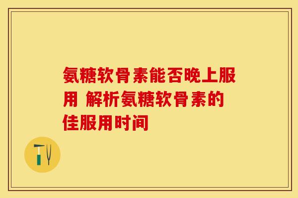 氨糖软骨素能否晚上服用 解析氨糖软骨素的佳服用时间