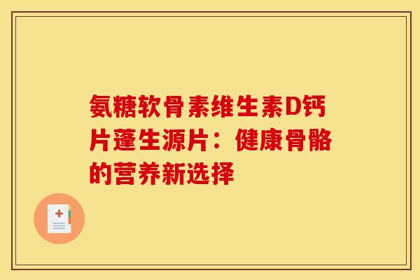 氨糖软骨素维生素D钙片蓬生源片：健康骨骼的营养新选择
