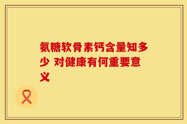 氨糖软骨素钙含量知多少 对健康有何重要意义