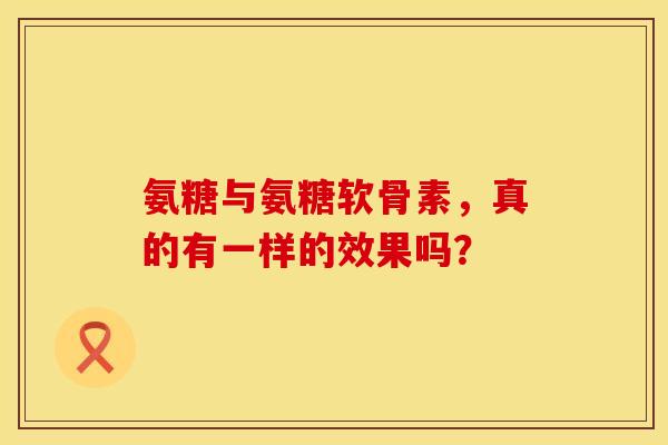 氨糖与氨糖软骨素，真的有一样的效果吗？