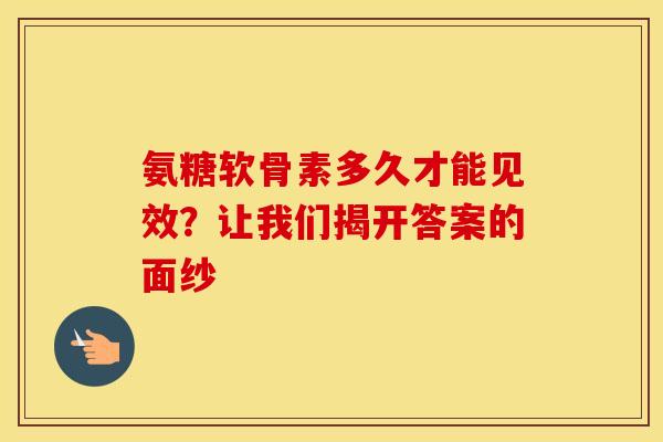 氨糖软骨素多久才能见效？让我们揭开答案的面纱