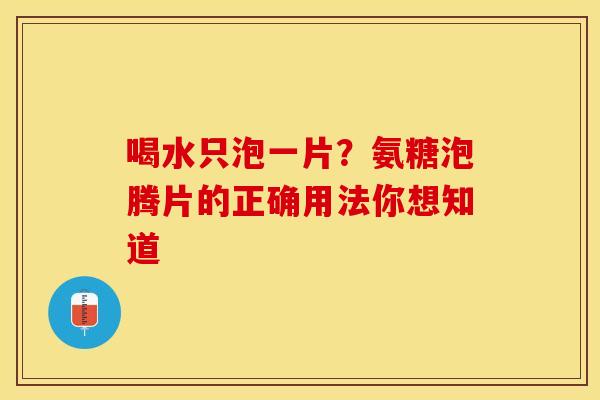 喝水只泡一片?氨糖泡腾片的正确用法你想知道 喝水只泡一片?氨糖泡腾片的正确用法你想知道