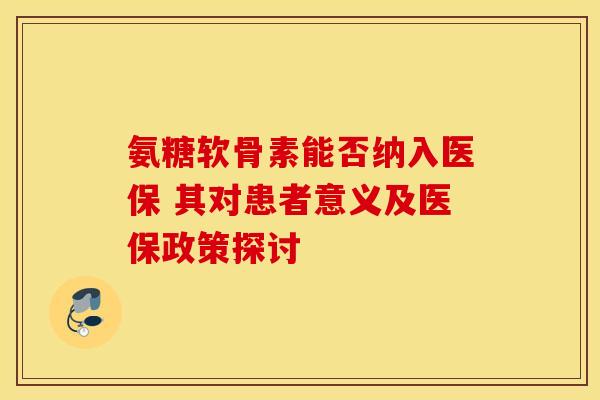 氨糖软骨素能否纳入医保 其对患者意义及医保政策探讨