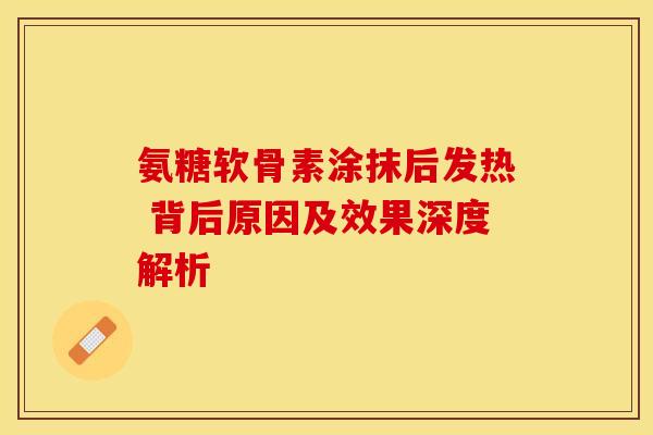 氨糖软骨素涂抹后发热 背后原因及效果深度解析