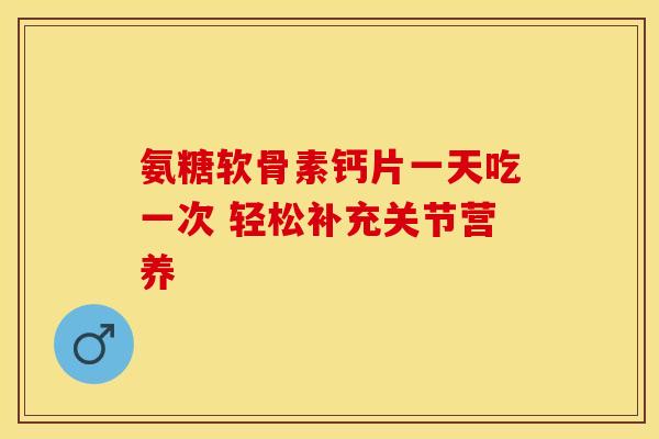氨糖软骨素钙片一天吃一次 轻松补充关节营养