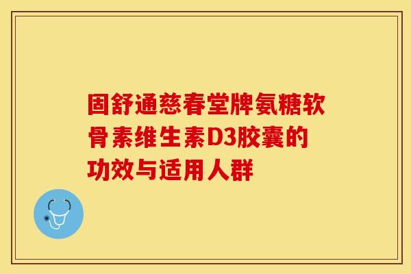 固舒通慈春堂牌氨糖软骨素维生素D3胶囊的功效与适用人群