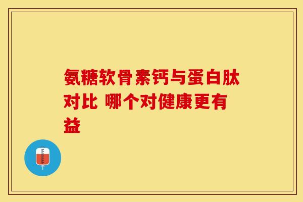 氨糖软骨素钙与蛋白肽对比 哪个对健康更有益 氨糖软骨素钙与蛋白肽对比 哪个对健康更有益