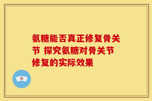 氨糖能否真正修复骨关节 探究氨糖对骨关节修复的实际效果 氨糖能否真正修复骨关节 探究氨糖对骨关节修复的实际效果