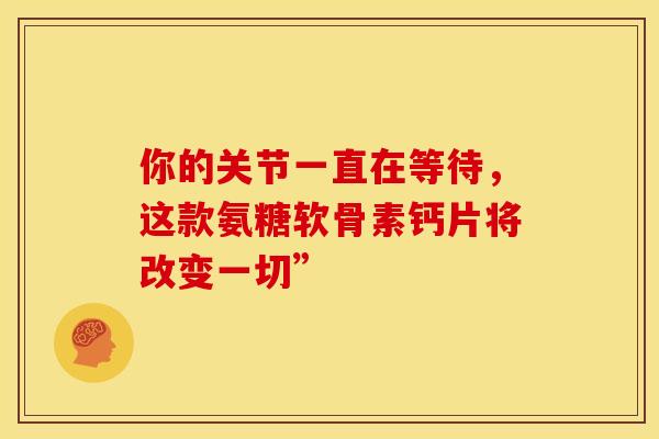 你的关节一直在等待，这款氨糖软骨素钙片将改变一切”