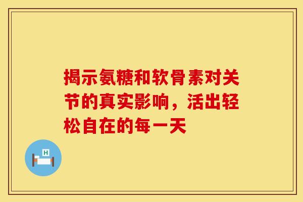 揭示氨糖和软骨素对关节的真实影响，活出轻松自在的每一天