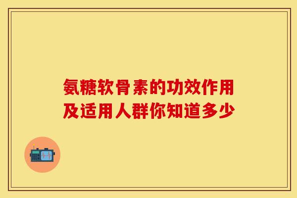 氨糖软骨素的功效作用及适用人群你知道多少