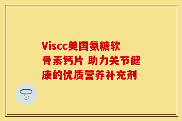 Viscc美国氨糖软骨素钙片 助力关节健康的优质营养补充剂