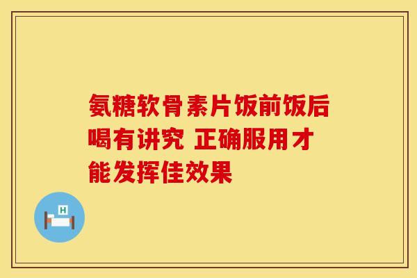氨糖软骨素片饭前饭后喝有讲究 正确服用才能发挥佳效果