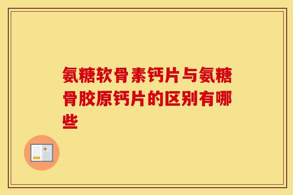 氨糖软骨素钙片与氨糖骨胶原钙片的区别有哪些 氨糖软骨素钙片与氨糖骨胶原钙片的区别有哪些