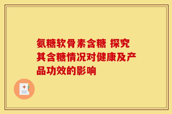 氨糖软骨素含糖 探究其含糖情况对健康及产品功效的影响 氨糖软骨素含糖 探究其含糖情况对健康及产品功效的影响