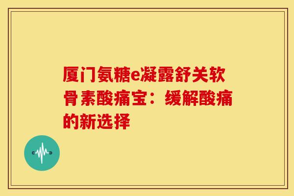 厦门氨糖e凝露舒关软骨素酸痛宝：缓解酸痛的新选择