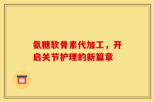 氨糖软骨素代加工,开启关节护理的新篇章 氨糖软骨素代加工,开启关节护理的新篇章