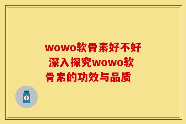 wowo软骨素好不好 深入探究wowo软骨素的功效与品质