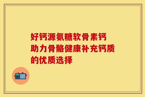 好钙源氨糖软骨素钙 助力骨骼健康补充钙质的优质选择