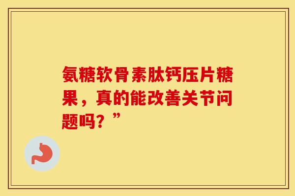 氨糖软骨素肽钙压片糖果，真的能改善关节问题吗？”