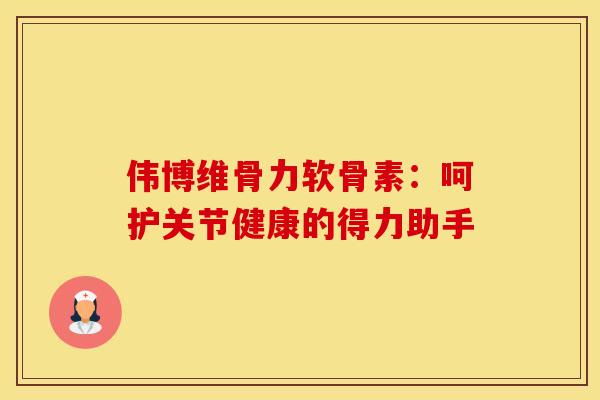 伟博维骨力软骨素：呵护关节健康的得力助手