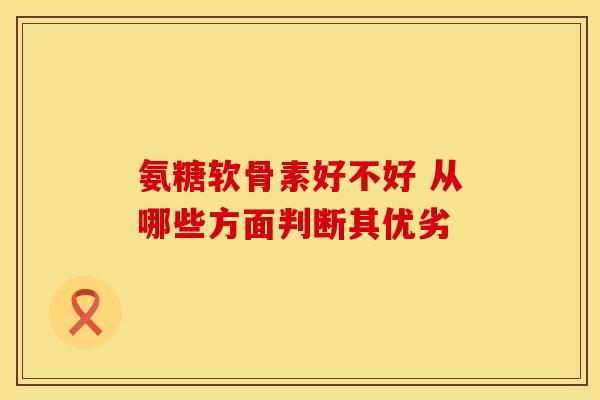 氨糖软骨素好不好 从哪些方面判断其优劣 氨糖软骨素好不好 从哪些方面判断其优劣