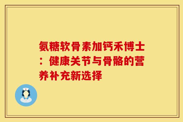 氨糖软骨素加钙禾博士:健康关节与骨骼的营养补充新选择 氨糖软骨素加钙禾博士:健康关节与骨骼的营养补充新选择