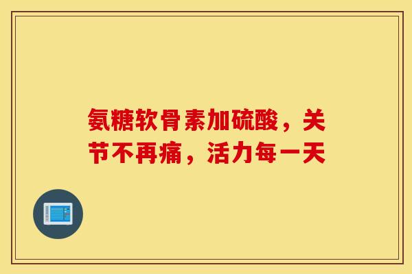 氨糖软骨素加硫酸，关节不再痛，活力每一天