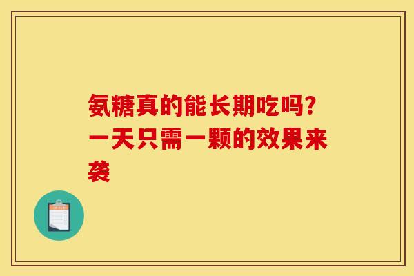 氨糖真的能长期吃吗？一天只需一颗的效果来袭
