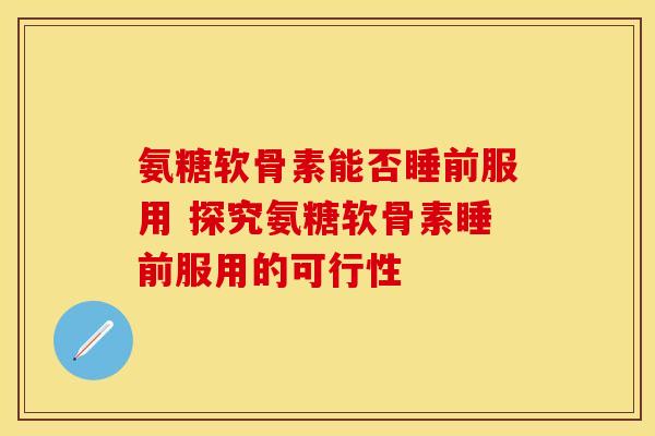 氨糖软骨素能否睡前服用 探究氨糖软骨素睡前服用的可行性 氨糖软骨素能否睡前服用 探究氨糖软骨素睡前服用的可行性
