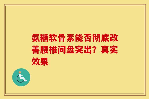 氨糖软骨素能否彻底改善腰椎间盘突出？真实效果