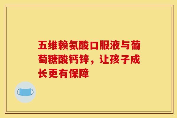 五维赖氨酸口服液与葡萄糖酸钙锌，让孩子成长更有保障