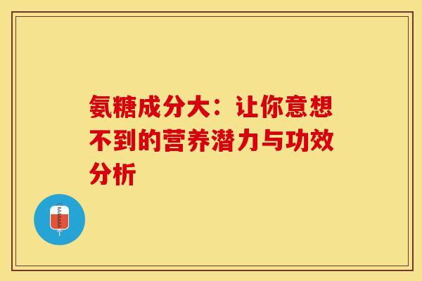氨糖成分大：让你意想不到的营养潜力与功效分析