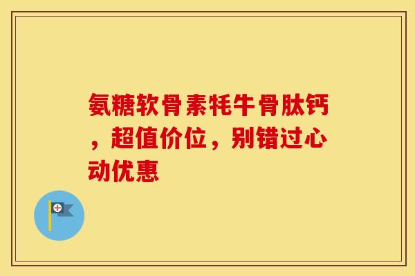 氨糖软骨素牦牛骨肽钙，超值价位，别错过心动优惠