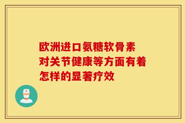 欧洲进口氨糖软骨素 对关节健康等方面有着怎样的显著疗效