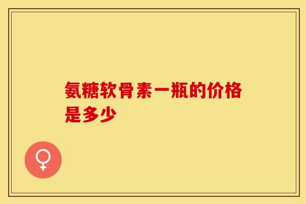 氨糖软骨素一瓶的价格是多少