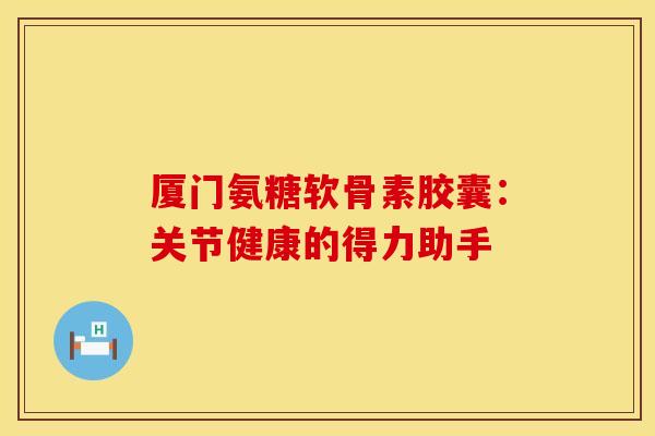 厦门氨糖软骨素胶囊：关节健康的得力助手