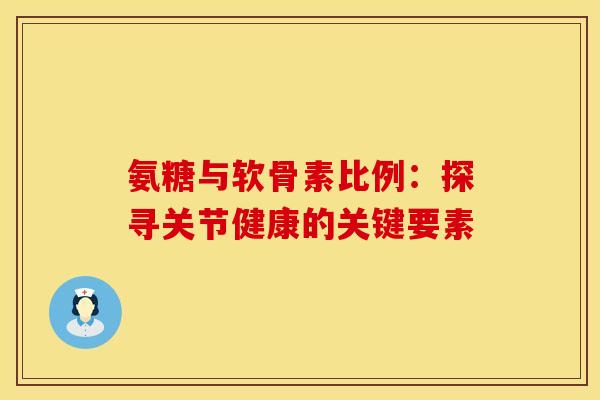 氨糖与软骨素比例：探寻关节健康的关键要素