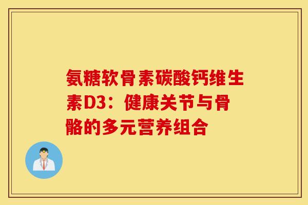 氨糖软骨素碳酸钙维生素D3：健康关节与骨骼的多元营养组合