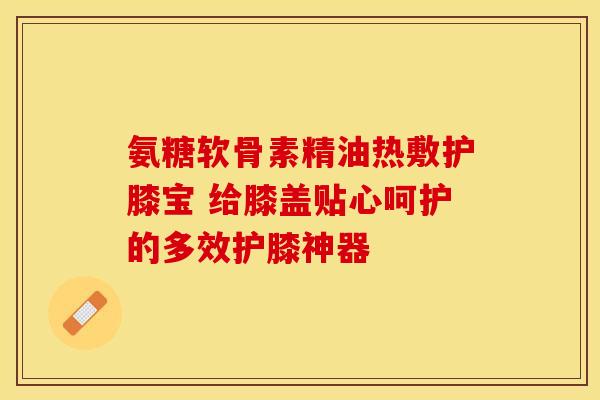氨糖软骨素精油热敷护膝宝 给膝盖贴心呵护的多效护膝神器