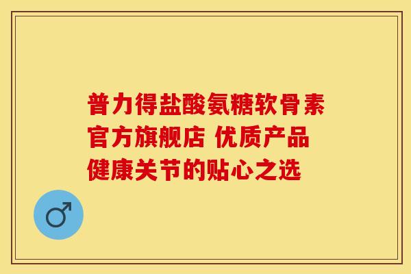 普力得盐酸氨糖软骨素官方旗舰店 优质产品健康关节的贴心之选